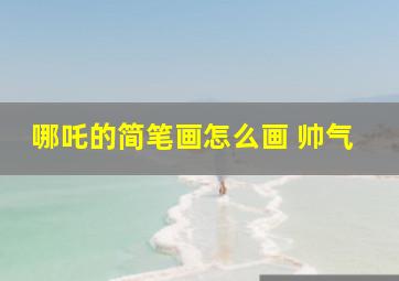 哪吒的简笔画怎么画 帅气